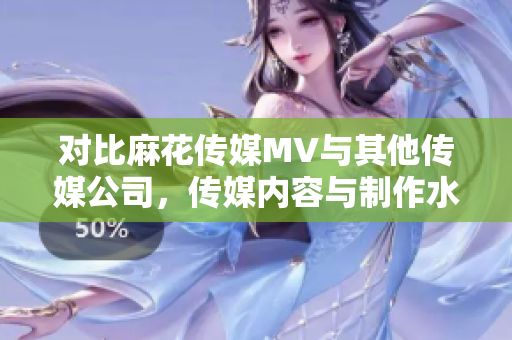 對(duì)比麻花傳媒MV與其他傳媒公司，傳媒內(nèi)容與制作水平的比較