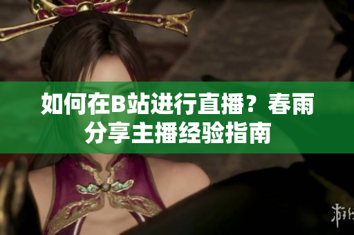 如何在B站進(jìn)行直播？春雨分享主播經(jīng)驗(yàn)指南