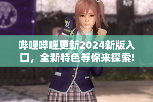 嗶哩嗶哩更新2024新版入口，全新特色等你來(lái)探索!