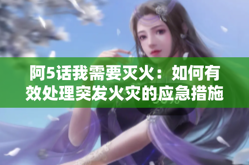 阿5話我需要滅火：如何有效處理突發(fā)火災(zāi)的應(yīng)急措施