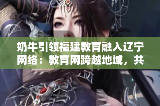 奶牛引領(lǐng)福建教育融入遼寧網(wǎng)絡(luò)：教育網(wǎng)跨越地域，共享互聯(lián)時(shí)代