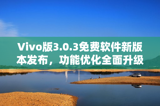 Vivo版3.0.3免費(fèi)軟件新版本發(fā)布，功能優(yōu)化全面升級