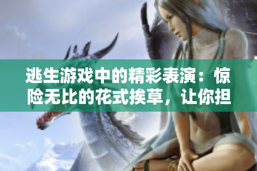 逃生游戲中的精彩表演：驚險(xiǎn)無比的花式挨草，讓你擔(dān)心桃子燈的命運(yùn)