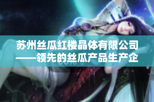 蘇州絲瓜紅樓晶體有限公司——領(lǐng)先的絲瓜產(chǎn)品生產(chǎn)企業(yè)，致力于保障品質(zhì)和創(chuàng)新技術(shù)