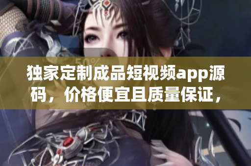 獨家定制成品短視頻app源碼，價格便宜且質(zhì)量保證，定制您的個性化視頻應用