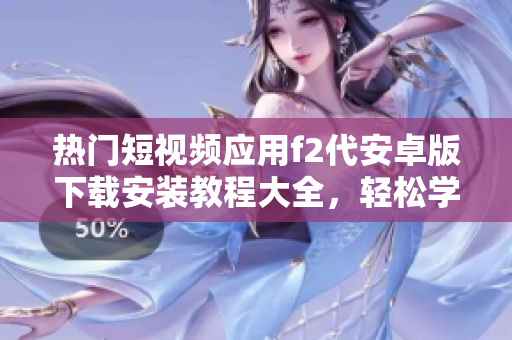 熱門短視頻應用f2代安卓版下載安裝教程大全，輕松學會安裝，快速暢享視頻創(chuàng)作樂趣