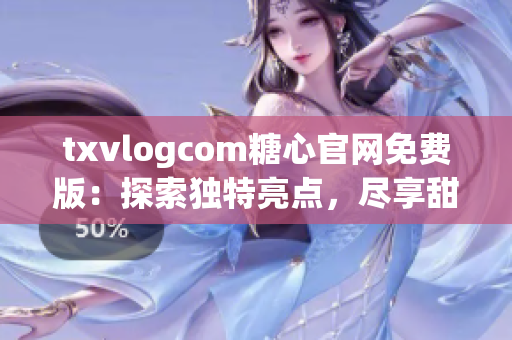 txvlogcom糖心官網(wǎng)免費(fèi)版：探索獨(dú)特亮點(diǎn)，盡享甜蜜體驗(yàn)