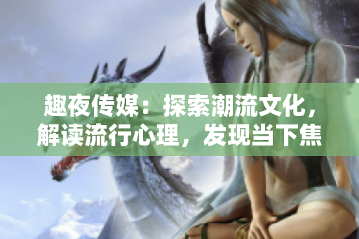 趣夜傳媒：探索潮流文化，解讀流行心理，發(fā)現(xiàn)當(dāng)下焦點(diǎn)