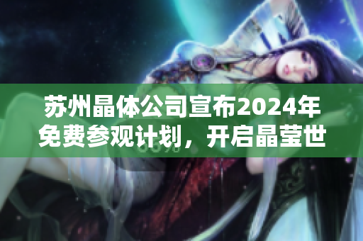 蘇州晶體公司宣布2024年免費(fèi)參觀計(jì)劃，開(kāi)啟晶瑩世界之旅