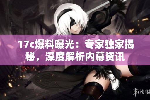 17c爆料曝光：專家獨(dú)家揭秘，深度解析內(nèi)幕資訊