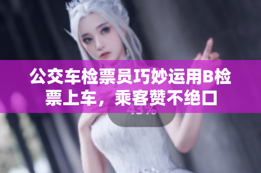 公交車檢票員巧妙運(yùn)用B檢票上車，乘客贊不絕口