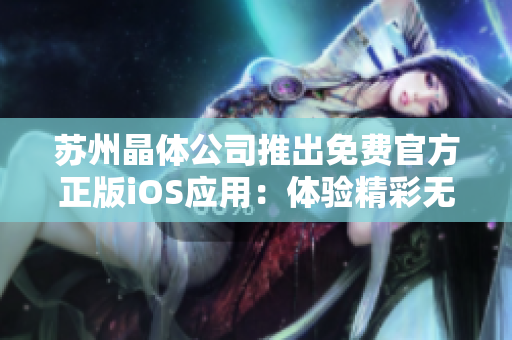 蘇州晶體公司推出免費官方正版iOS應(yīng)用：體驗精彩無限，贏得更多樂趣