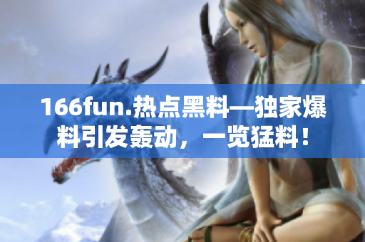 166fun.熱點黑料—獨家爆料引發(fā)轟動，一覽猛料！