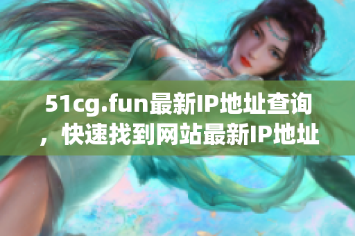 51cg.fun最新IP地址查詢，快速找到網(wǎng)站最新IP地址