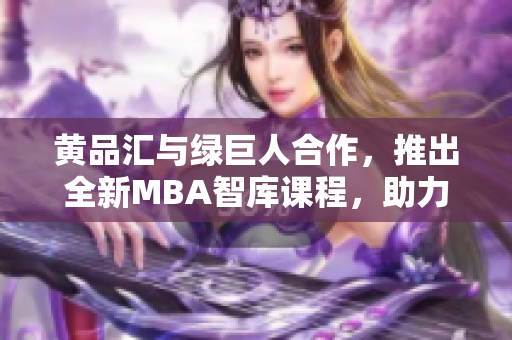 黃品匯與綠巨人合作，推出全新MBA智庫課程，助力職場精英成就管理高手