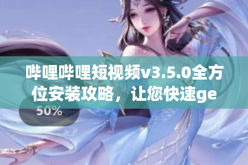 嗶哩嗶哩短視頻v3.5.0全方位安裝攻略，讓您快速get新功能