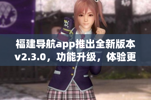 福建導(dǎo)航app推出全新版本v2.3.0，功能升級，體驗(yàn)更便捷