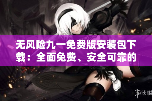 無風(fēng)險(xiǎn)九一免費(fèi)版安裝包下載：全面免費(fèi)、安全可靠的安裝包獲取方法