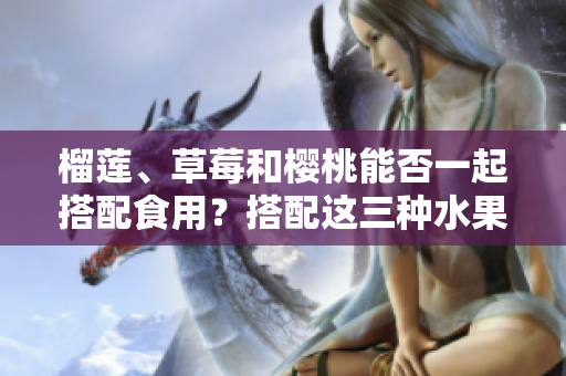 榴蓮、草莓和櫻桃能否一起搭配食用？搭配這三種水果會(huì)有什么效果？
