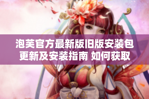 泡芙官方最新版舊版安裝包更新及安裝指南 如何獲取最新版及舊版泡芙官方安裝包？