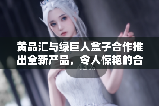 黃品匯與綠巨人盒子合作推出全新產(chǎn)品，令人驚艷的合作引發(fā)市場(chǎng)熱議