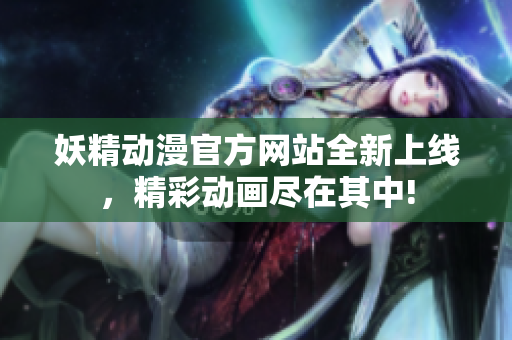 妖精動漫官方網(wǎng)站全新上線，精彩動畫盡在其中!