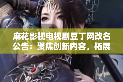 麻花影視電視劇豆丁網(wǎng)改名公告：聚焦創(chuàng)新內(nèi)容，拓展多元影視版圖