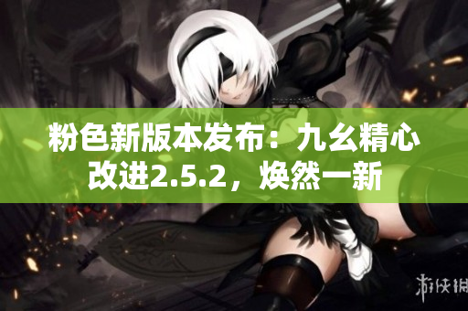 粉色新版本發(fā)布：九幺精心改進2.5.2，煥然一新