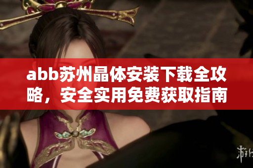 abb蘇州晶體安裝下載全攻略，安全實用免費獲取指南