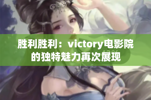 勝利勝利：victory電影院的獨特魅力再次展現(xiàn)