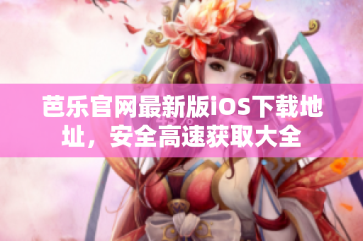 芭樂官網(wǎng)最新版iOS下載地址，安全高速獲取大全
