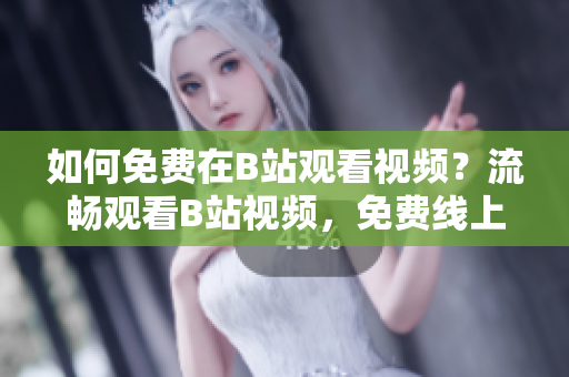 如何免費(fèi)在B站觀看視頻？流暢觀看B站視頻，免費(fèi)線上觀看人數(shù)獲取攻略！