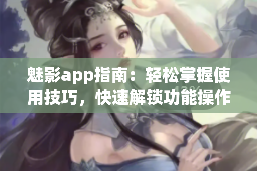 魅影app指南：輕松掌握使用技巧，快速解鎖功能操作小竅門(mén)