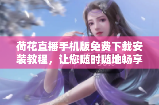 荷花直播手機(jī)版免費(fèi)下載安裝教程，讓您隨時(shí)隨地暢享精彩直播內(nèi)容