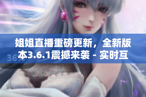 姐姐直播重磅更新，全新版本3.6.1震撼來(lái)襲 - 實(shí)時(shí)互動(dòng)、精彩內(nèi)容不容錯(cuò)過(guò)
