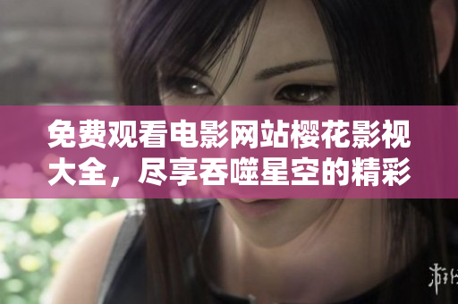 免費(fèi)觀看電影網(wǎng)站櫻花影視大全，盡享吞噬星空的精彩劇集