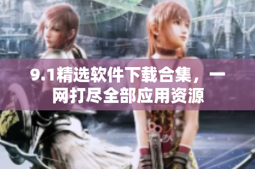 9.1精選軟件下載合集，一網(wǎng)打盡全部應(yīng)用資源