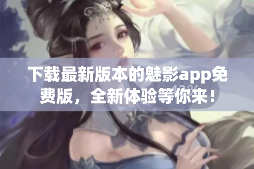 下載最新版本的魅影app免費(fèi)版，全新體驗(yàn)等你來！
