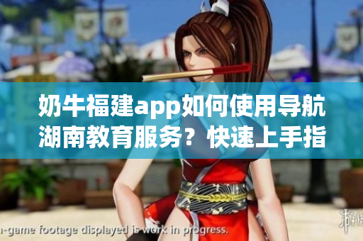 奶牛福建app如何使用導(dǎo)航湖南教育服務(wù)？快速上手指南分享
