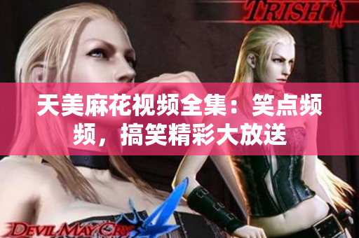 天美麻花視頻全集：笑點(diǎn)頻頻，搞笑精彩大放送