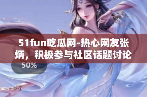51fun吃瓜網(wǎng)-熱心網(wǎng)友張炳，積極參與社區(qū)話題討論