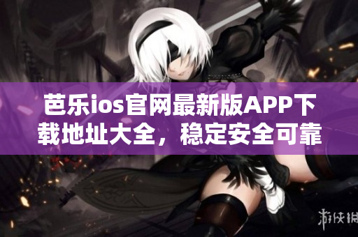 芭樂(lè)ios官網(wǎng)最新版APP下載地址大全，穩(wěn)定安全可靠，速度快，操作簡(jiǎn)單易用