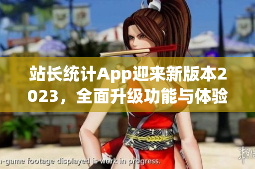 站長(zhǎng)統(tǒng)計(jì)App迎來(lái)新版本2023，全面升級(jí)功能與體驗(yàn)