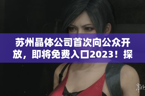 蘇州晶體公司首次向公眾開放，即將免費(fèi)入口2023！探尋未來(lái)科技之窗，感受晶體科技魅力
