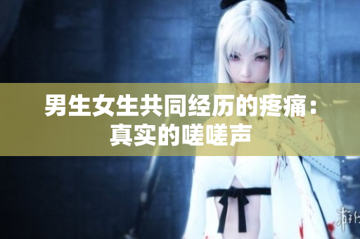 男生女生共同經(jīng)歷的疼痛：真實(shí)的嗟嗟聲
