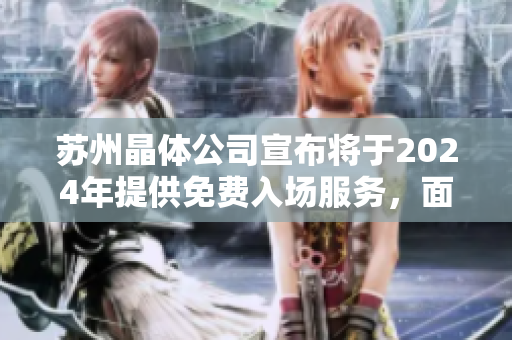 蘇州晶體公司宣布將于2024年提供免費入場服務(wù)，面向所有參觀者開放
