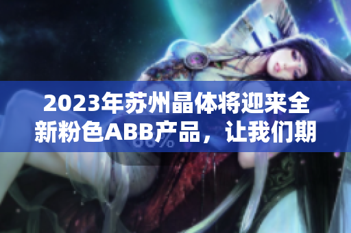2023年蘇州晶體將迎來全新粉色ABB產(chǎn)品，讓我們期待這場視覺盛宴