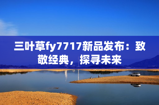 三葉草fy7717新品發(fā)布：致敬經(jīng)典，探尋未來