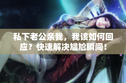 私下老公親我，我該如何回應(yīng)？快速解決尷尬瞬間！