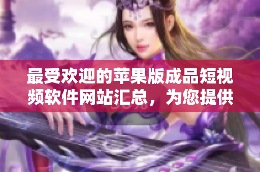 最受歡迎的蘋果版成品短視頻軟件網(wǎng)站匯總，為您提供全新創(chuàng)意體驗(yàn)